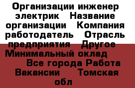 Организации инженер-электрик › Название организации ­ Компания-работодатель › Отрасль предприятия ­ Другое › Минимальный оклад ­ 20 000 - Все города Работа » Вакансии   . Томская обл.